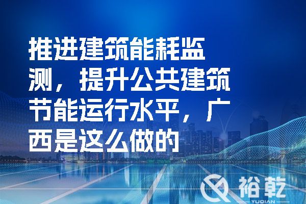推進(jìn)建筑能耗監(jiān)測，提升公共建筑節(jié)能運行水平，廣西是這么做的
