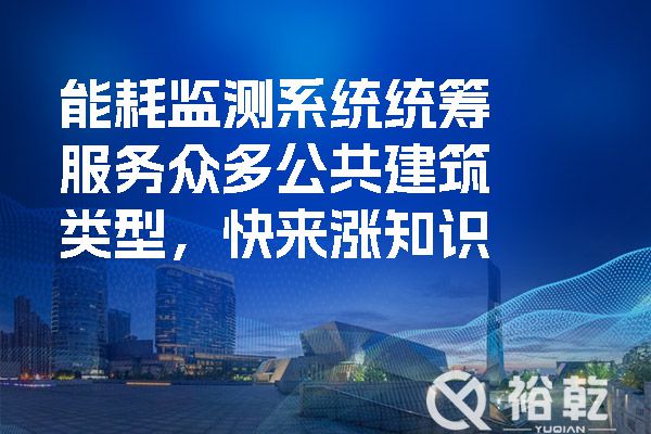 能耗監(jiān)測(cè)系統(tǒng)統(tǒng)籌服務(wù)眾多公共建筑類型，快來漲知識(shí)