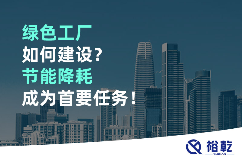 綠色工廠如何建設(shè)？節(jié)能降耗成為首要任務(wù)！