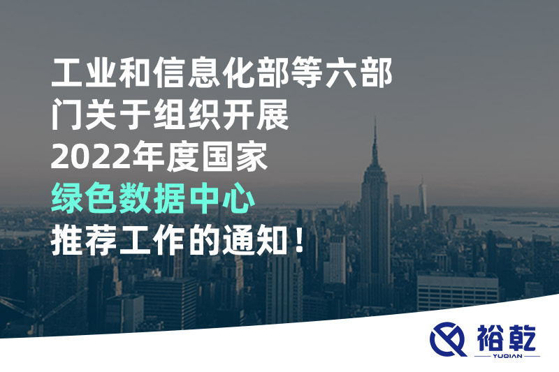 工業(yè)和信息化部等六部門關(guān)于組織開展2022年度國家綠色數(shù)據(jù)中心推薦工作的通知！
