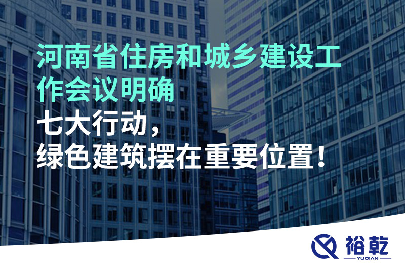 河南省住房和城鄉(xiāng)建設(shè)工作會議明確七大行動(dòng)，綠色建筑擺在重要位置！