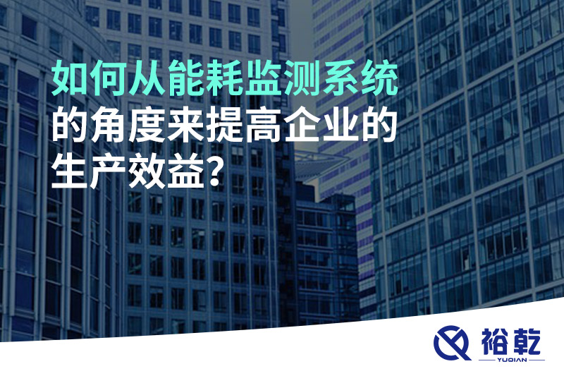 如何從能耗監(jiān)測(cè)系統(tǒng)的角度來提高企業(yè)的生產(chǎn)效益？
